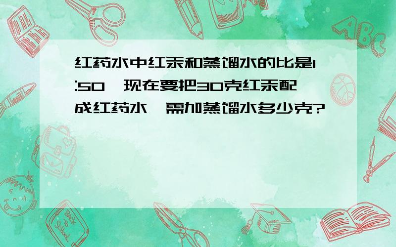 红药水中红汞和蒸馏水的比是1:50,现在要把30克红汞配成红药水,需加蒸馏水多少克?