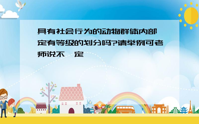 具有社会行为的动物群体内部一定有等级的划分吗?请举例可老师说不一定