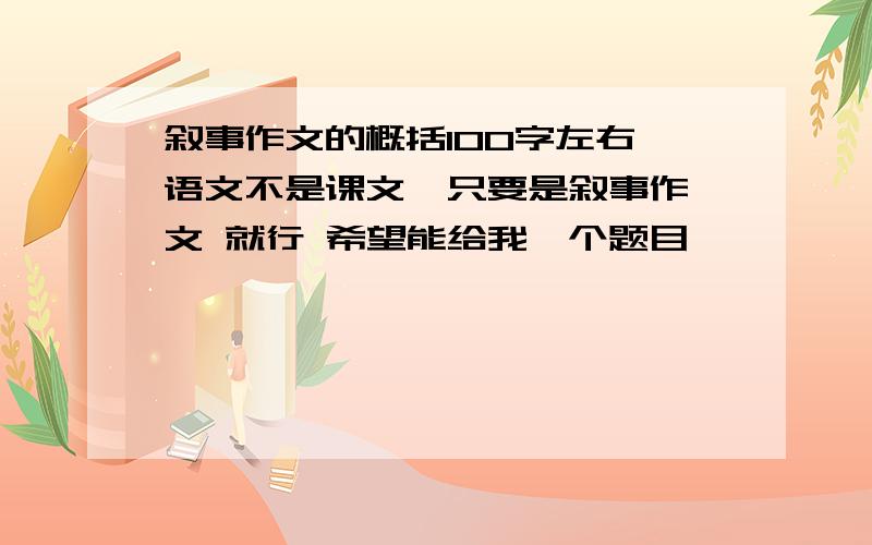 叙事作文的概括100字左右 语文不是课文  只要是叙事作文 就行 希望能给我一个题目