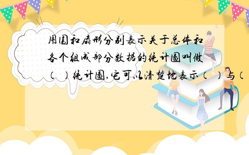 用圆和扇形分别表示关于总体和各个组成部分数据的统计图叫做（ ）统计图,它可以清楚地表示（ ）与（ ）之的关系.