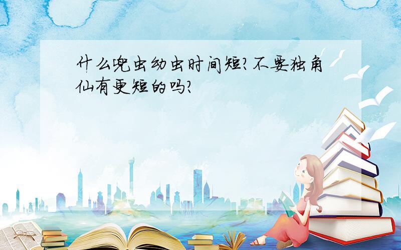 什么兜虫幼虫时间短?不要独角仙有更短的吗?