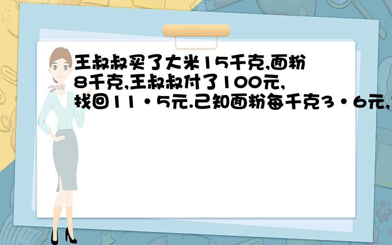 王叔叔买了大米15千克,面粉8千克,王叔叔付了100元,找回11·5元.己知面粉每千克3·6元,大米每千克...王叔叔买了大米15千克,面粉8千克,王叔叔付了100元,找回11·5元.己知面粉每千克3·6元,大米每千