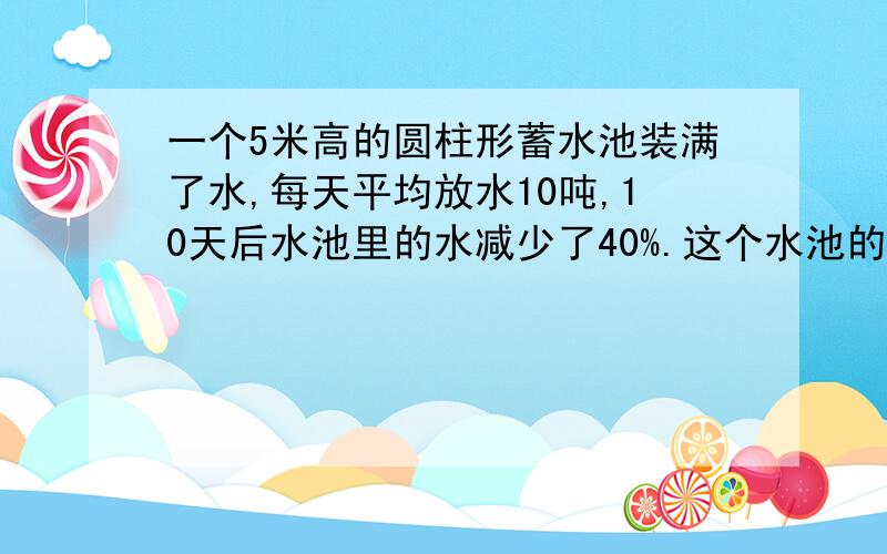 一个5米高的圆柱形蓄水池装满了水,每天平均放水10吨,10天后水池里的水减少了40%.这个水池的底面积是多少平方米?(1立方米水重1吨)