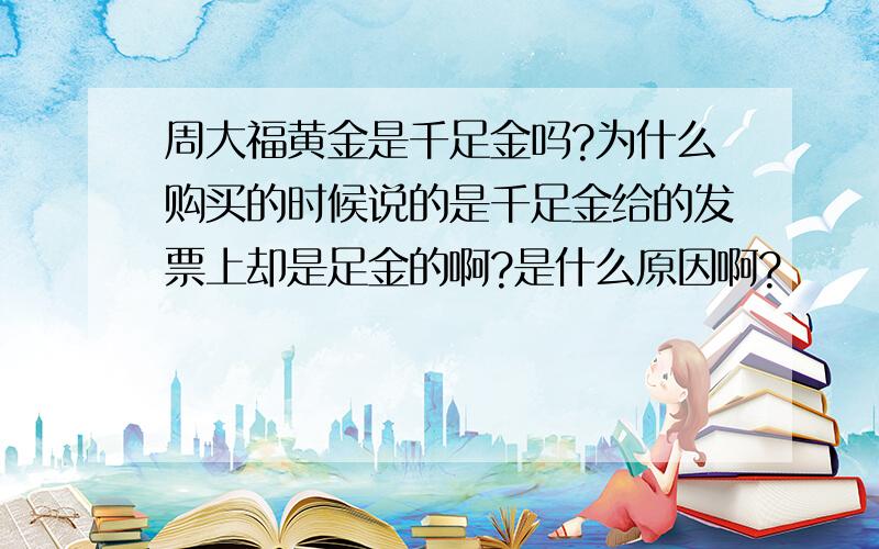 周大福黄金是千足金吗?为什么购买的时候说的是千足金给的发票上却是足金的啊?是什么原因啊?