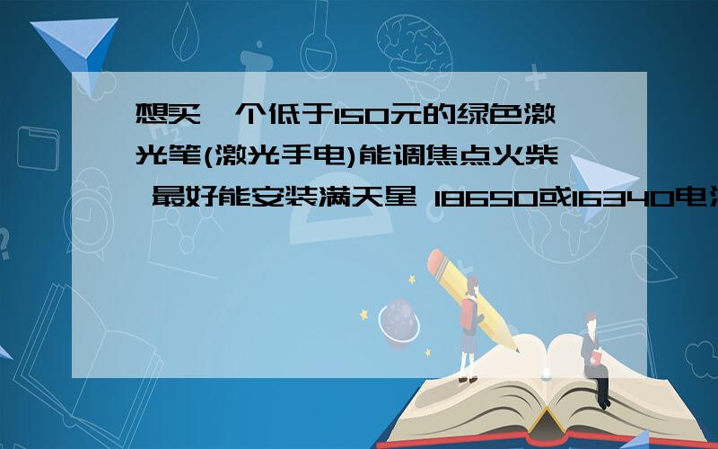 想买一个低于150元的绿色激光笔(激光手电)能调焦点火柴 最好能安装满天星 18650或16340电池供电