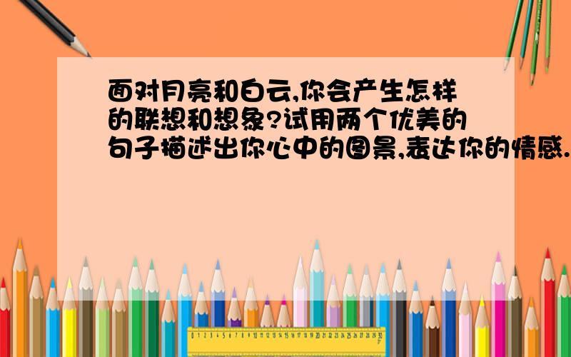 面对月亮和白云,你会产生怎样的联想和想象?试用两个优美的句子描述出你心中的图景,表达你的情感.