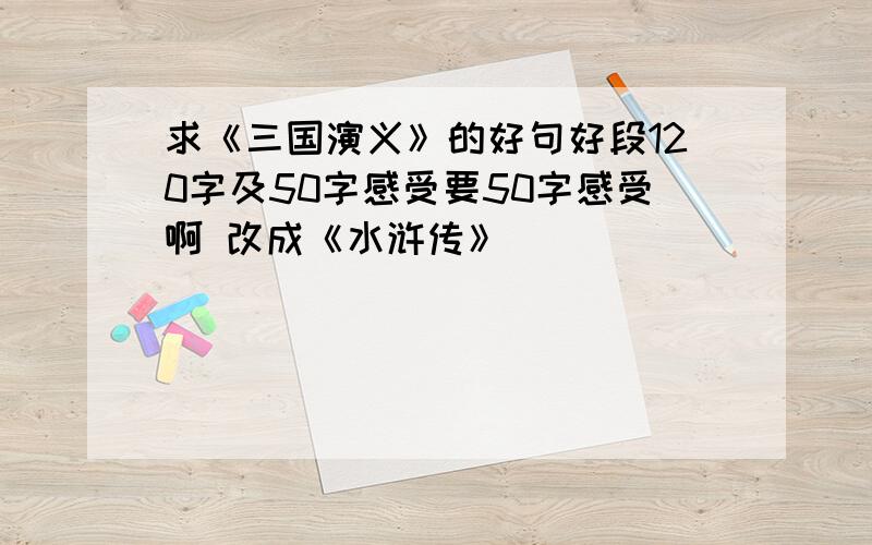 求《三国演义》的好句好段120字及50字感受要50字感受啊 改成《水浒传》