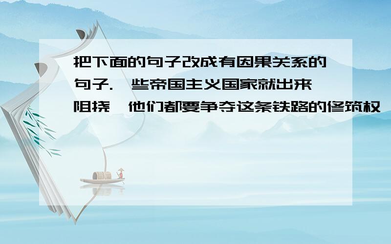 把下面的句子改成有因果关系的句子.一些帝国主义国家就出来阻挠,他们都要争夺这条铁路的修筑权,想进一步控制我国的北部