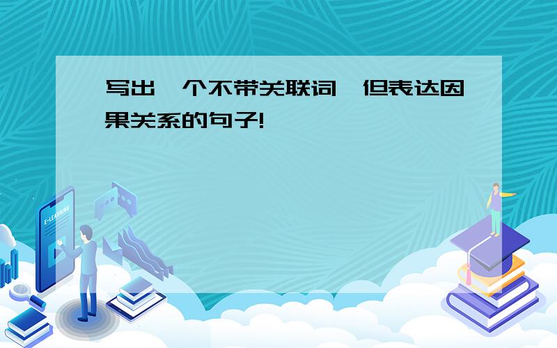 写出一个不带关联词,但表达因果关系的句子!