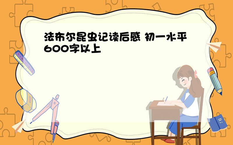 法布尔昆虫记读后感 初一水平600字以上