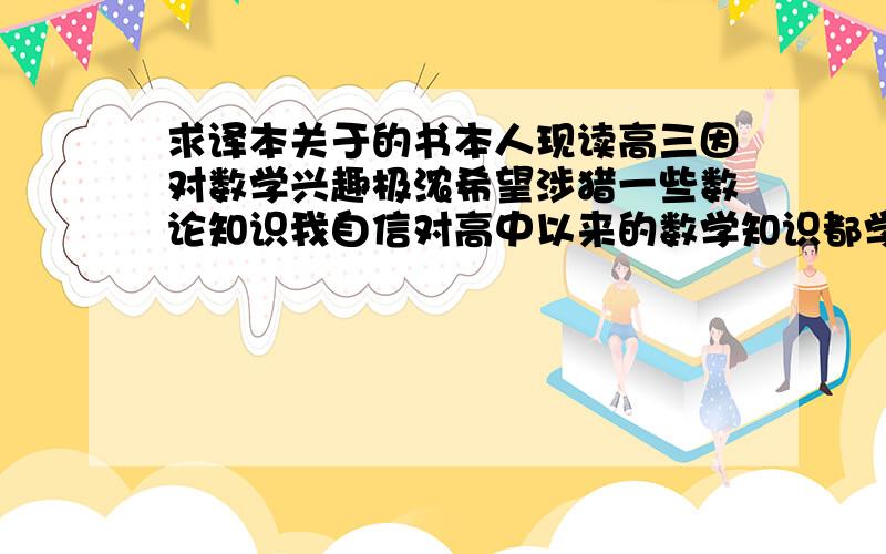 求译本关于的书本人现读高三因对数学兴趣极浓希望涉猎一些数论知识我自信对高中以来的数学知识都学的很透希望各位能介绍一本关于 数论 书要求:不与我已学的知识大量重复(高中,初中