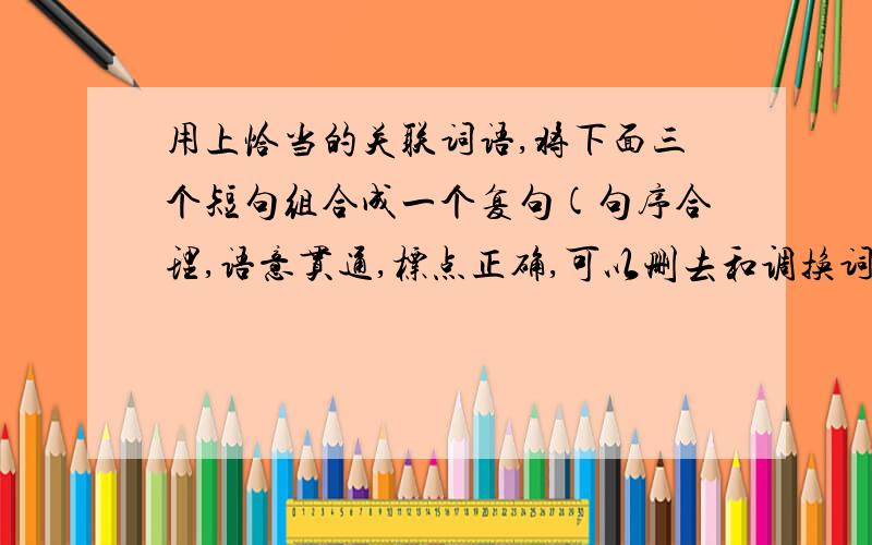 用上恰当的关联词语,将下面三个短句组合成一个复句(句序合理,语意贯通,标点正确,可以删去和调换词语,但不得改变原意).(3 分) ①你的朋友是积极向上的人,你就可能成为积极向上的人.②能