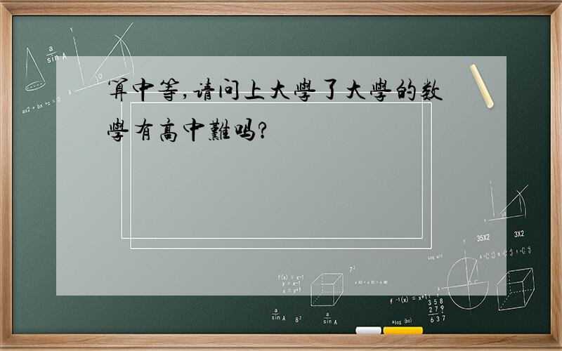 算中等,请问上大学了大学的数学有高中难吗?