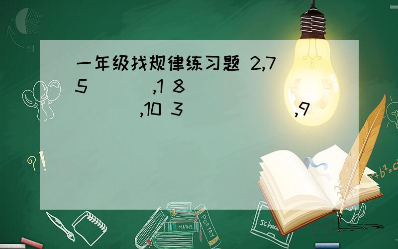 一年级找规律练习题 2,7 5 ( ) ,1 8 ( ) ( ) ,10 3 ( ) ( ),9 ( ) ( ) ( ) ,