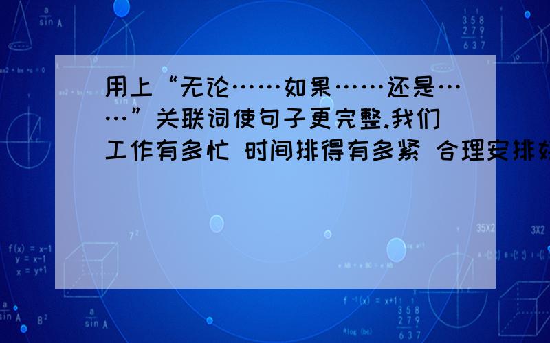 用上“无论……如果……还是……”关联词使句子更完整.我们工作有多忙 时间排得有多紧 合理安排好 可以把每件事做得井井有条的