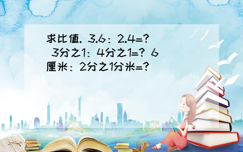 求比值. 3.6：2.4=? 3分之1：4分之1=? 6厘米：2分之1分米=?