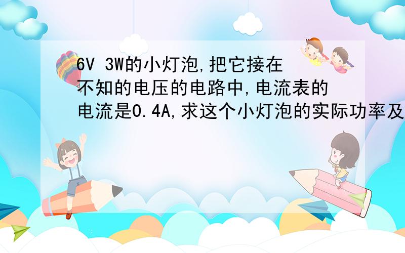 6V 3W的小灯泡,把它接在不知的电压的电路中,电流表的电流是0.4A,求这个小灯泡的实际功率及电源电压?