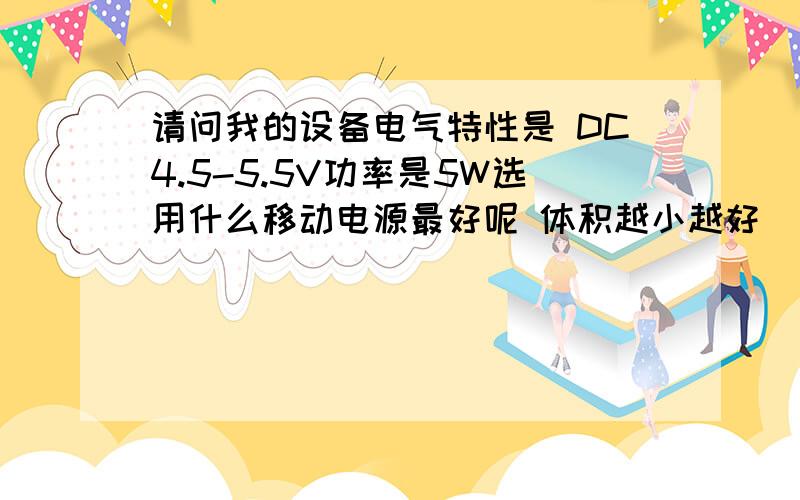 请问我的设备电气特性是 DC4.5-5.5V功率是5W选用什么移动电源最好呢 体积越小越好