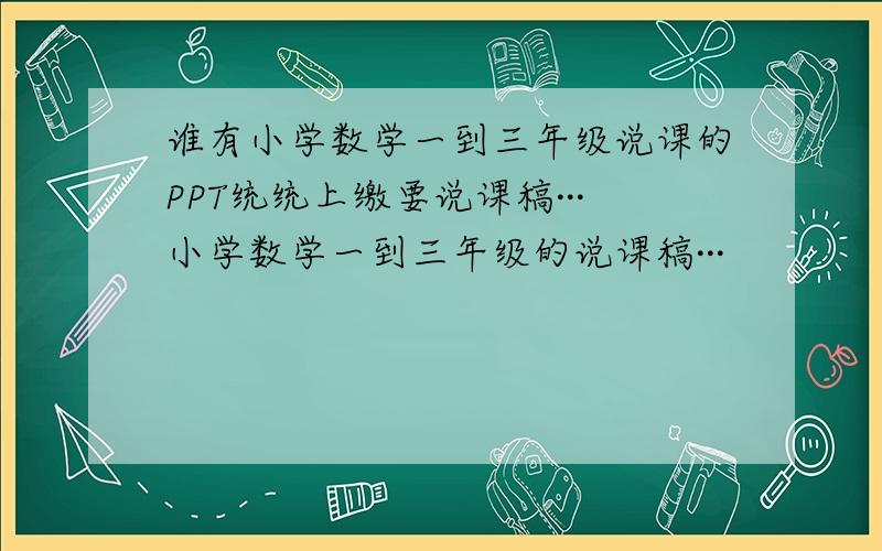 谁有小学数学一到三年级说课的PPT统统上缴要说课稿···小学数学一到三年级的说课稿···