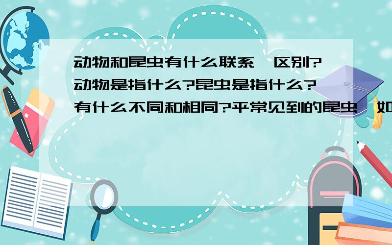 动物和昆虫有什么联系,区别?动物是指什么?昆虫是指什么?有什么不同和相同?平常见到的昆虫,如:蚂蚁,草猛,螳螂...都是三对脚的但蜘蛛是四对脚,蜘蛛属不属于昆虫