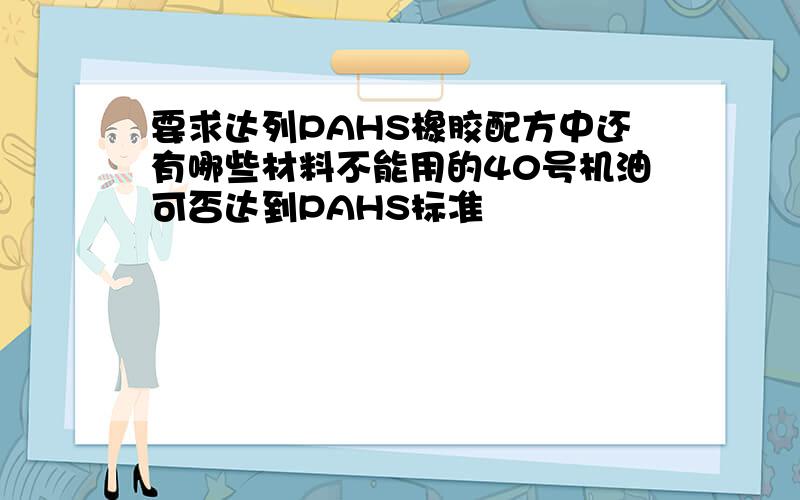 要求达列PAHS橡胶配方中还有哪些材料不能用的40号机油可否达到PAHS标准