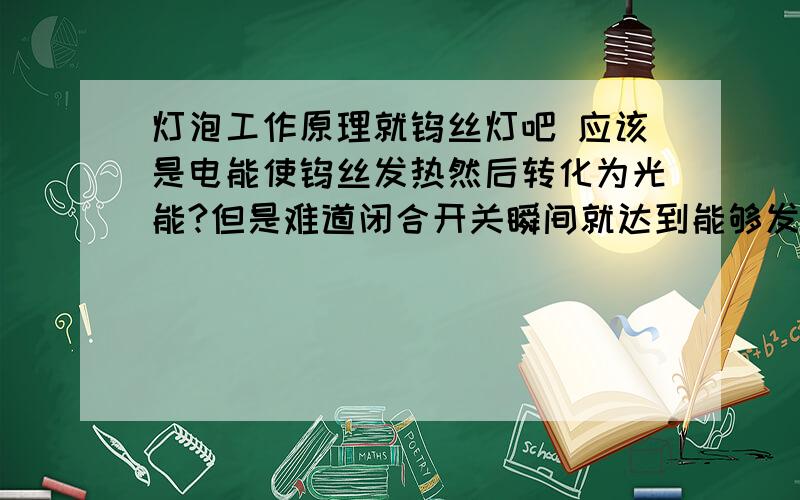 灯泡工作原理就钨丝灯吧 应该是电能使钨丝发热然后转化为光能?但是难道闭合开关瞬间就达到能够发光的温度?