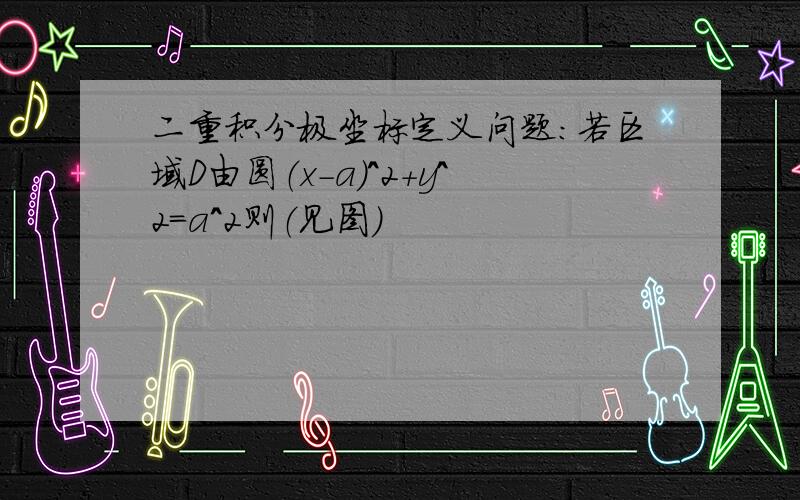 二重积分极坐标定义问题：若区域D由圆（x-a）^2+y^2=a^2则（见图）