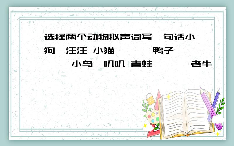 选择两个动物拟声词写一句话小狗—汪汪 小猫—喵喵 鸭子—嘎嘎 小鸟—叽叽 青蛙—呱呱 老牛—哞哞 蜜蜂—嗡嗡 小—咩咩羊