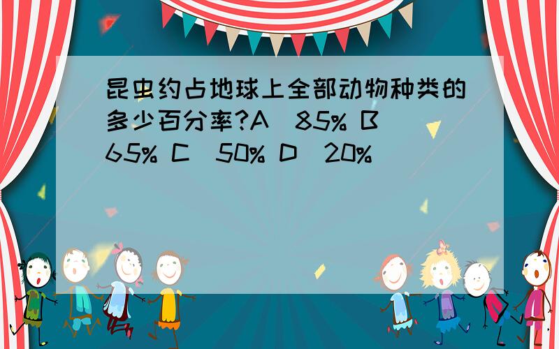 昆虫约占地球上全部动物种类的多少百分率?A）85% B）65% C）50% D）20%