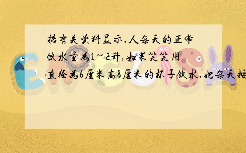 据有关资料显示,人每天的正常饮水量为1~2升,如果笑笑用直径为6厘米高8厘米的杯子饮水,她每天按正常量,至少要喝多少杯?