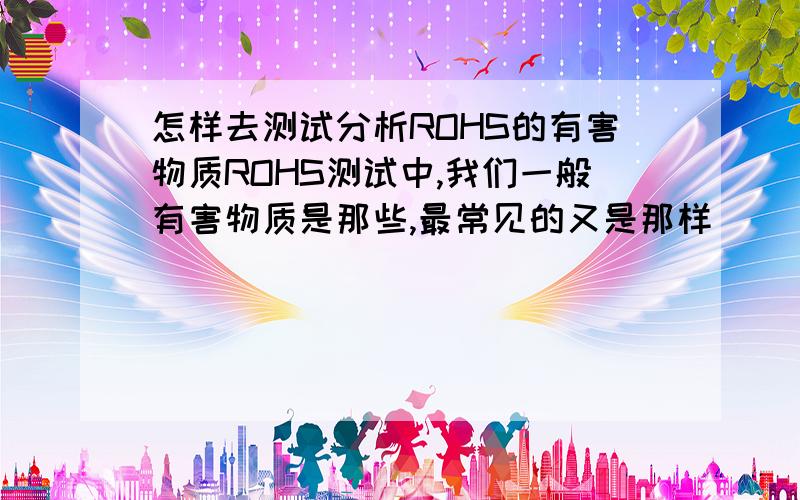 怎样去测试分析ROHS的有害物质ROHS测试中,我们一般有害物质是那些,最常见的又是那样