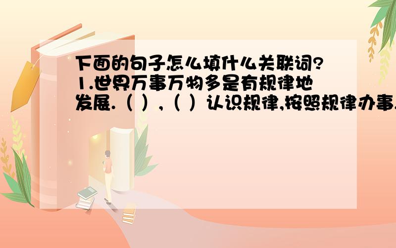 下面的句子怎么填什么关联词?1.世界万事万物多是有规律地发展.（ ）,（ ）认识规律,按照规律办事,事情（ ）不认识规律,违反规律,没有不失败的.2.（ ）我们是为人民服务的,（ ）我们（ ）