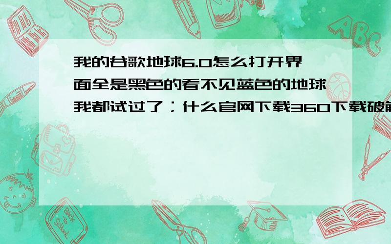 我的谷歌地球6.0怎么打开界面全是黑色的看不见蓝色的地球我都试过了；什么官网下载360下载破解版下载；安装上都没用；到底是怎么回事