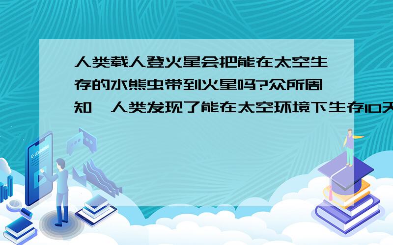 人类载人登火星会把能在太空生存的水熊虫带到火星吗?众所周知,人类发现了能在太空环境下生存10天的水熊虫,能在低温,辐射,无氧的环境下生存10天,那么一定能在火星上繁衍声息,那么,人类