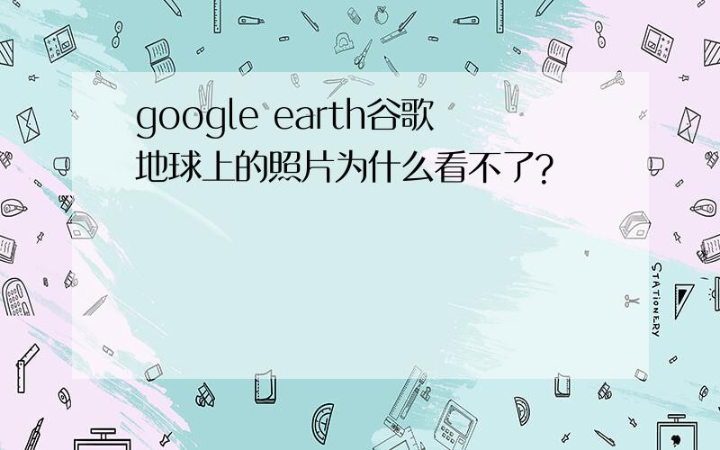 google earth谷歌地球上的照片为什么看不了?