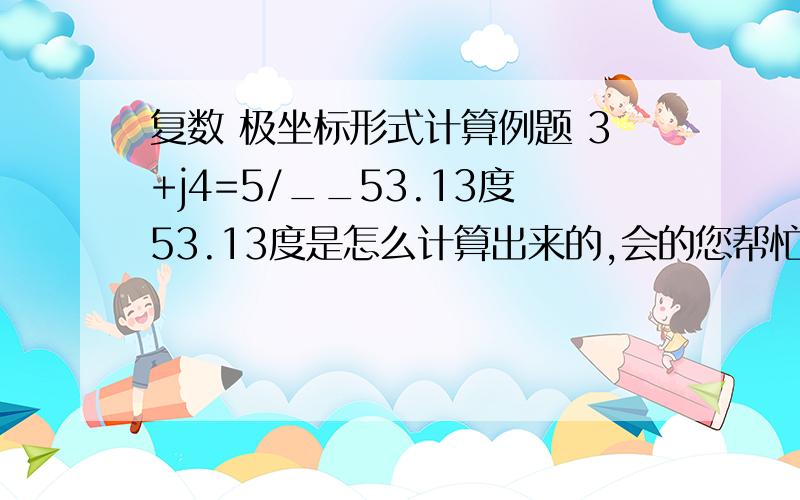 复数 极坐标形式计算例题 3+j4=5/__53.13度53.13度是怎么计算出来的,会的您帮忙把过程也给我讲讲 好的可以在追分50.说实话 没看懂，2n*pi和exp都没学过