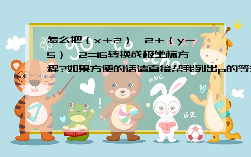 怎么把（x＋2）^2＋（y－5）^2=16转换成极坐标方程?如果方便的话请直接帮我列出p的等式就好，