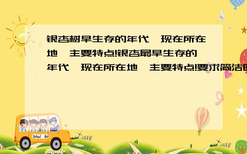 银杏树早生存的年代,现在所在地,主要特点!银杏最早生存的年代,现在所在地,主要特点!要求简洁明了!