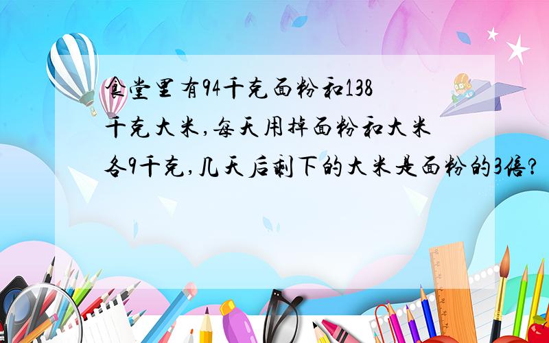 食堂里有94千克面粉和138千克大米,每天用掉面粉和大米各9千克,几天后剩下的大米是面粉的3倍?