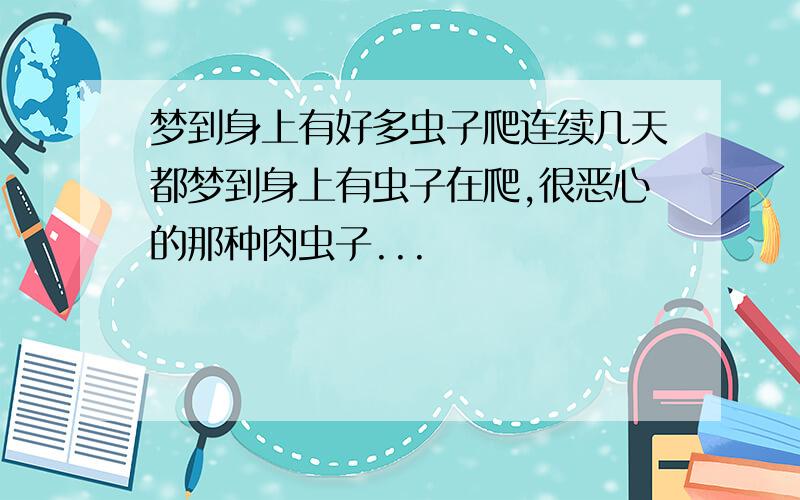 梦到身上有好多虫子爬连续几天都梦到身上有虫子在爬,很恶心的那种肉虫子...