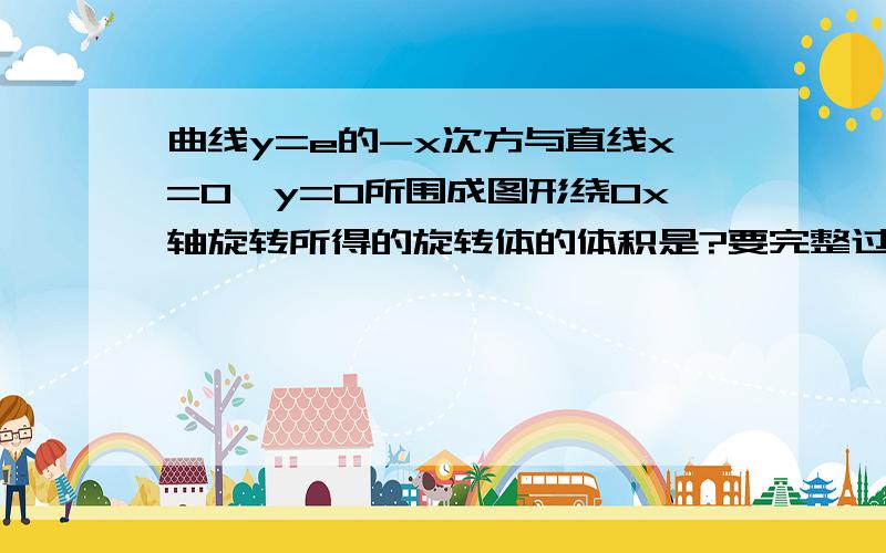 曲线y=e的-x次方与直线x=0,y=0所围成图形绕0x轴旋转所得的旋转体的体积是?要完整过程.