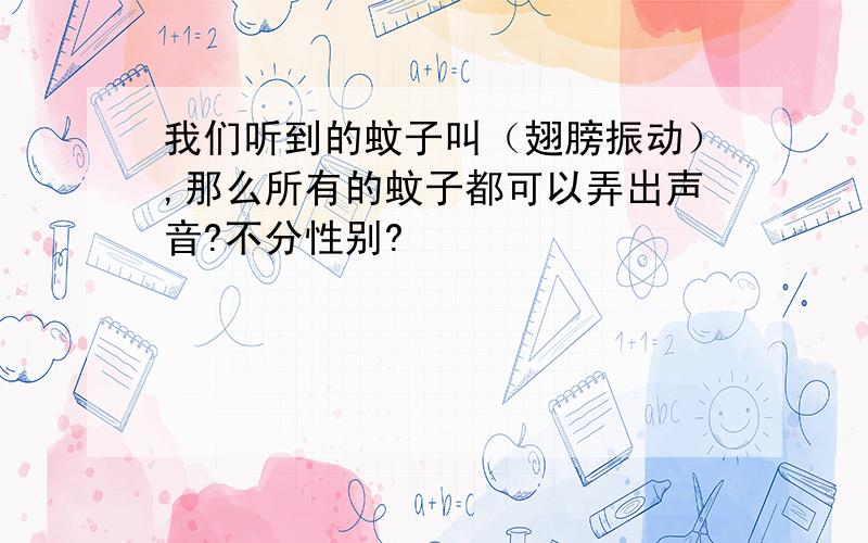 我们听到的蚊子叫（翅膀振动）,那么所有的蚊子都可以弄出声音?不分性别?