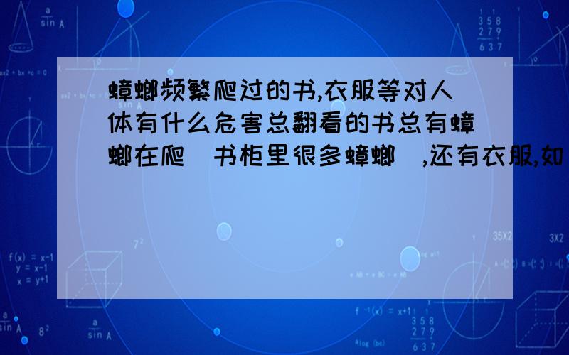 蟑螂频繁爬过的书,衣服等对人体有什么危害总翻看的书总有蟑螂在爬（书柜里很多蟑螂）,还有衣服,如果被蟑螂爬了会怎么样请严肃解答,谢谢.