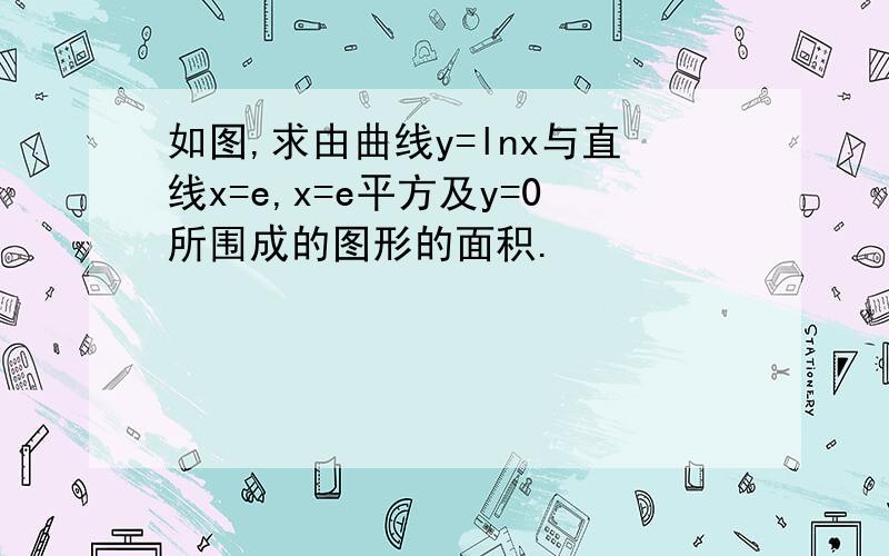 如图,求由曲线y=lnx与直线x=e,x=e平方及y=0所围成的图形的面积.