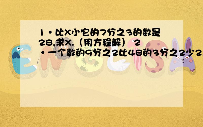 1·比X小它的7分之3的数是28,求X.（用方程解） 2·一个数的9分之2比48的3分之2少2,求这个数.