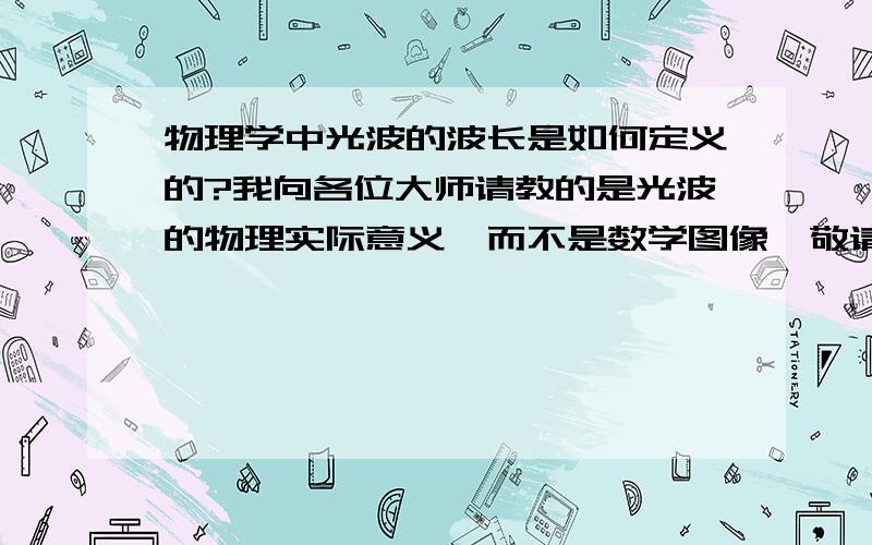 物理学中光波的波长是如何定义的?我向各位大师请教的是光波的物理实际意义,而不是数学图像,敬请赐教!