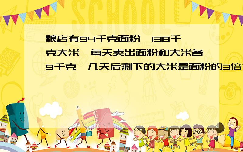 粮店有94千克面粉,138千克大米,每天卖出面粉和大米各9千克,几天后剩下的大米是面粉的3倍?