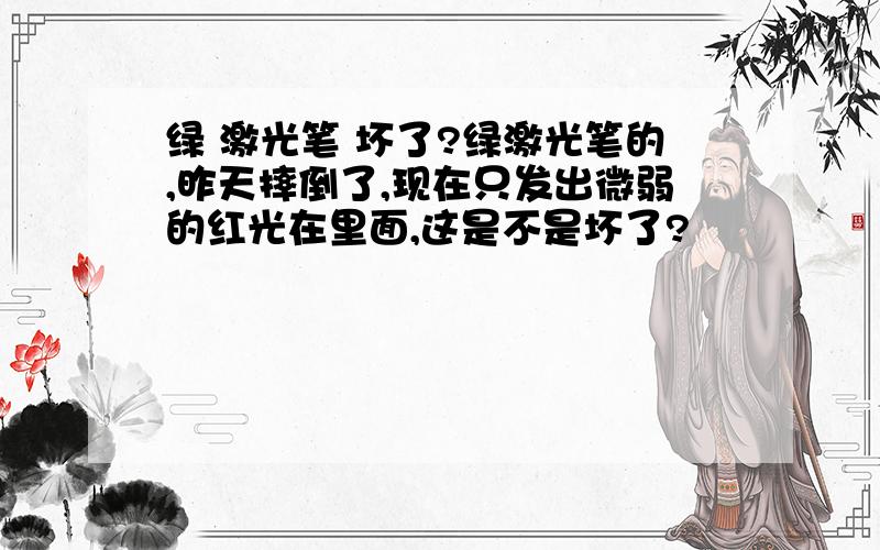 绿 激光笔 坏了?绿激光笔的,昨天摔倒了,现在只发出微弱的红光在里面,这是不是坏了?