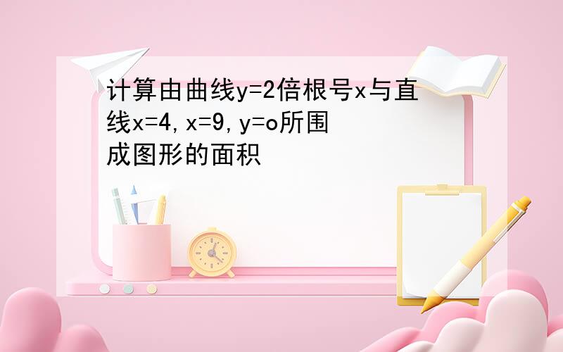 计算由曲线y=2倍根号x与直线x=4,x=9,y=o所围成图形的面积