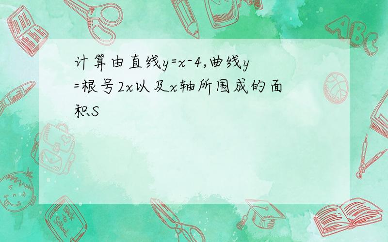 计算由直线y=x-4,曲线y=根号2x以及x轴所围成的面积S